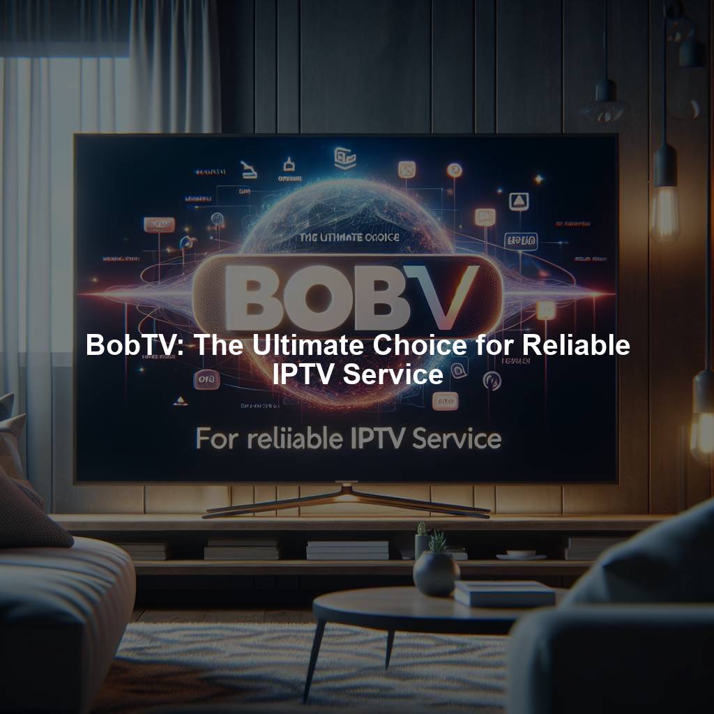 BobTV: The Ultimate Choice for Reliable IPTV Service